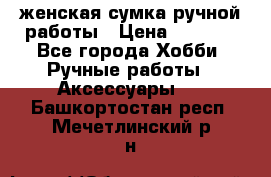 женская сумка ручной работы › Цена ­ 5 000 - Все города Хобби. Ручные работы » Аксессуары   . Башкортостан респ.,Мечетлинский р-н